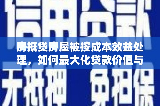 咸阳房抵贷房屋被按成本效益处理，如何最大化贷款价值与风险控制