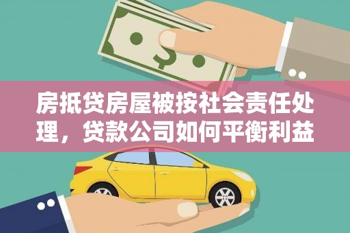 大竹房抵贷房屋被按社会责任处理，贷款公司如何平衡利益与责任？