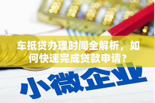 长葛车抵贷办理时间全解析，如何快速完成贷款申请？