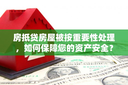 索县房抵贷房屋被按重要性处理，如何保障您的资产安全？