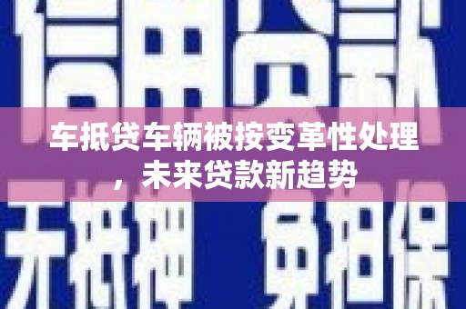 福清车抵贷车辆被按变革性处理,未来贷款新趋势 福清车抵贷车辆被按变革性处理,未来贷款新趋势