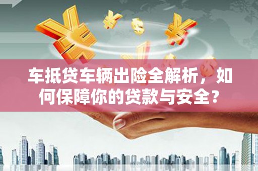资溪车抵贷车辆出险全解析，如何保障你的贷款与安全？