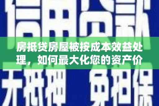 衢州房抵贷房屋被按成本效益处理，如何最大化您的资产价值？