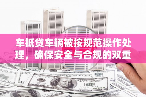 盂县车抵贷车辆被按规范操作处理，确保安全与合规的双重保障