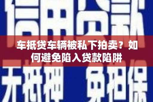 韶山车抵贷车辆被私下拍卖？如何避免陷入贷款陷阱