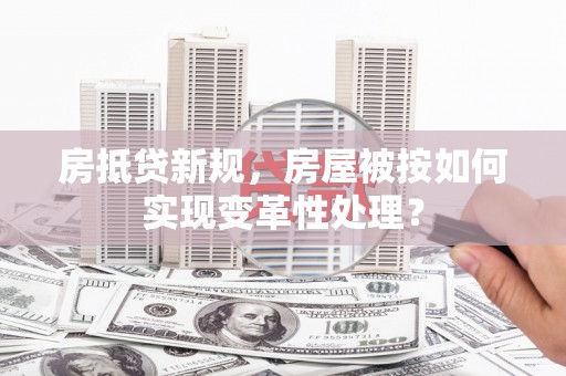 湘西房抵贷新规，房屋被按如何实现变革性处理？