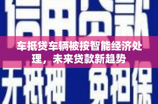 固阳车抵贷车辆被按智能经济处理，未来贷款新趋势