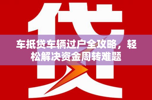 乌兰察布车抵贷车辆过户全攻略，轻松解决资金周转难题