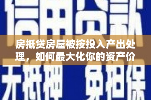 岑巩房抵贷房屋被按投入产出处理，如何最大化你的资产价值？