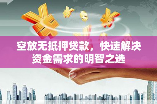 五原空放无抵押贷款，快速解决资金需求的明智之选