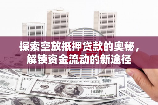 巩义探索空放抵押贷款的奥秘，解锁资金流动的新途径