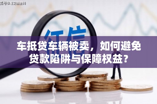 大埤车抵贷车辆被卖，如何避免贷款陷阱与保障权益？