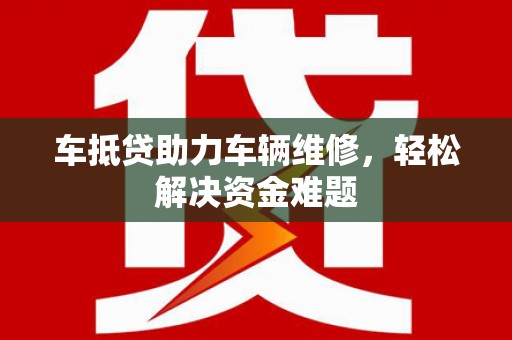 布尔津车抵贷助力车辆维修，轻松解决资金难题